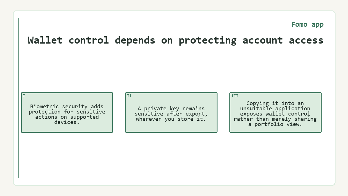 Wallet control depends on protecting account access: Biometric security adds protection for sensitive actions on supported devices.; A private key remains sensitive after export, wherever you store it.; Copying it into an unsuitable application exposes wallet control rather than merely sharing a portfolio view.